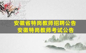 安徽省特岗教师招聘公告 安徽特岗教师考试公告